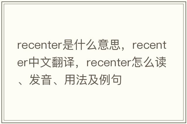 recenter是什么意思，recenter中文翻譯，recenter怎么讀、發(fā)音、用法及例句