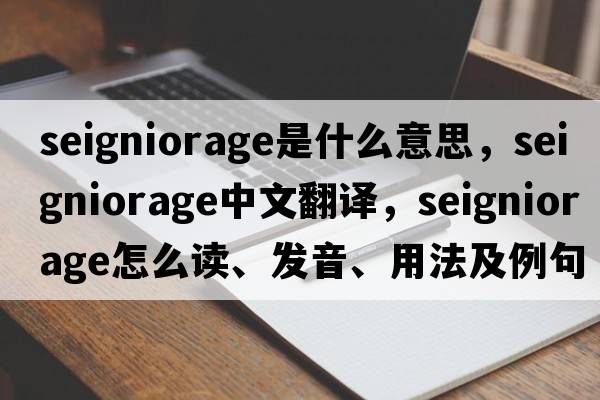 seigniorage是什么意思，seigniorage中文翻譯，seigniorage怎么讀、發(fā)音、用法及例句