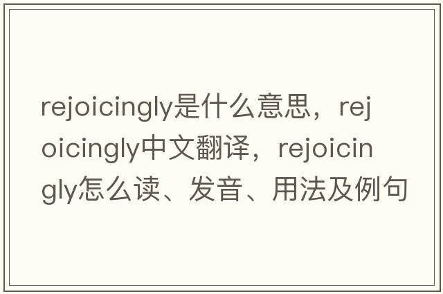 rejoicingly是什么意思，rejoicingly中文翻譯，rejoicingly怎么讀、發(fā)音、用法及例句