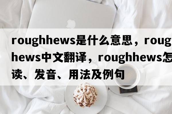 roughhews是什么意思，roughhews中文翻譯，roughhews怎么讀、發(fā)音、用法及例句