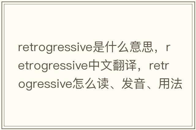 retrogressive是什么意思，retrogressive中文翻譯，retrogressive怎么讀、發(fā)音、用法及例句