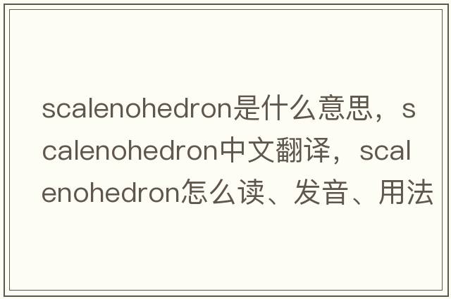 scalenohedron是什么意思，scalenohedron中文翻譯，scalenohedron怎么讀、發(fā)音、用法及例句