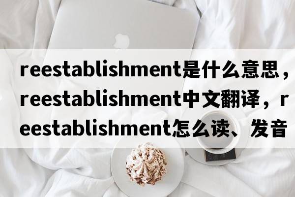 reestablishment是什么意思，reestablishment中文翻譯，reestablishment怎么讀、發(fā)音、用法及例句