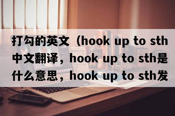 打勾的英文（hook up to sth中文翻譯，hook up to sth是什么意思，hook up to sth發(fā)音、用法及例句）