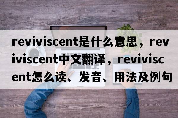 reviviscent是什么意思，reviviscent中文翻譯，reviviscent怎么讀、發(fā)音、用法及例句