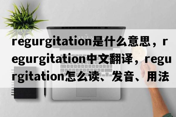 regurgitation是什么意思，regurgitation中文翻譯，regurgitation怎么讀、發(fā)音、用法及例句