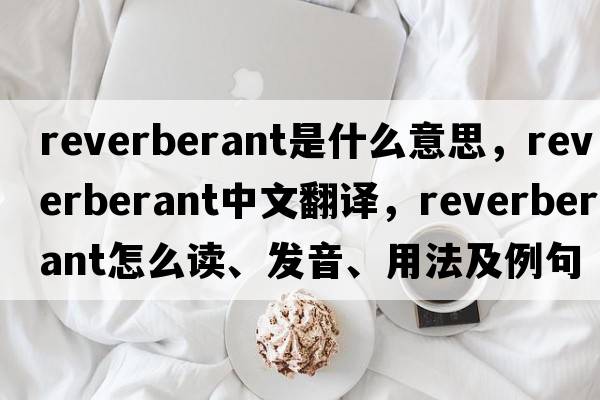 reverberant是什么意思，reverberant中文翻譯，reverberant怎么讀、發(fā)音、用法及例句