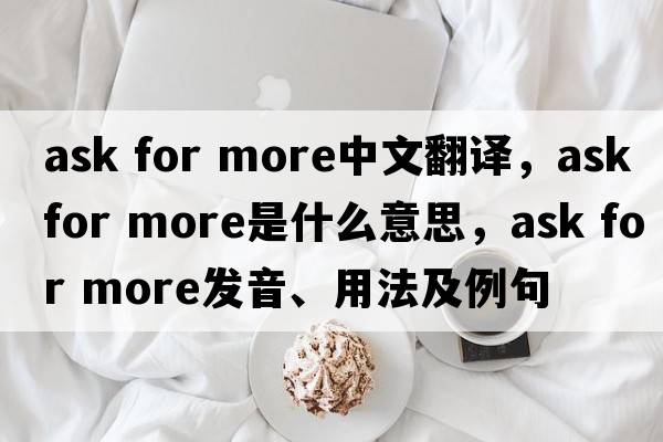 ask for more中文翻譯，ask for more是什么意思，ask for more發(fā)音、用法及例句