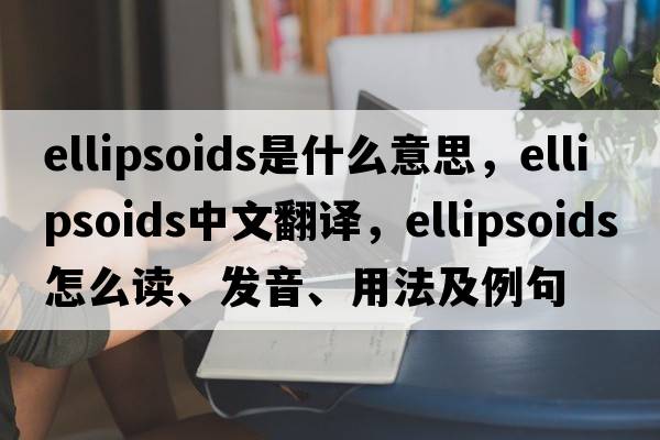 ellipsoids是什么意思，ellipsoids中文翻譯，ellipsoids怎么讀、發(fā)音、用法及例句