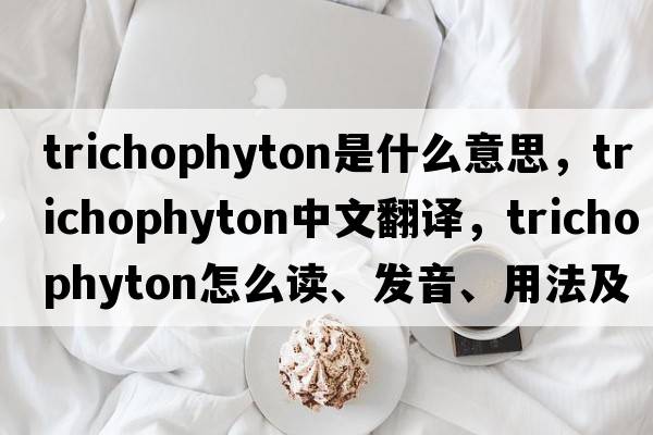trichophyton是什么意思，trichophyton中文翻譯，trichophyton怎么讀、發(fā)音、用法及例句