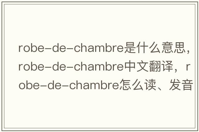 robe-de-chambre是什么意思，robe-de-chambre中文翻譯，robe-de-chambre怎么讀、發(fā)音、用法及例句