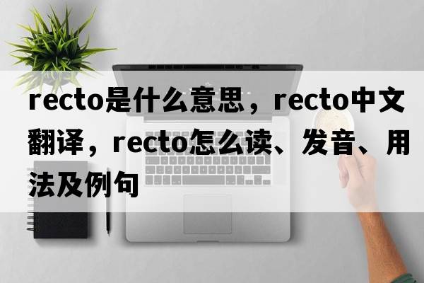 recto是什么意思，recto中文翻譯，recto怎么讀、發(fā)音、用法及例句