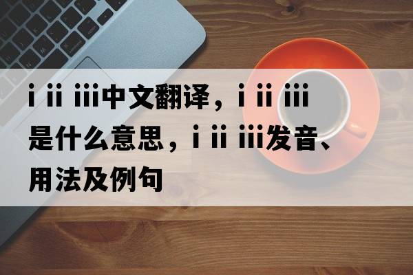 i ii iii中文翻譯，i ii iii是什么意思，i ii iii發(fā)音、用法及例句