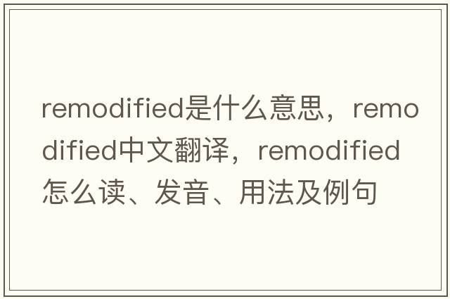 remodified是什么意思，remodified中文翻譯，remodified怎么讀、發(fā)音、用法及例句