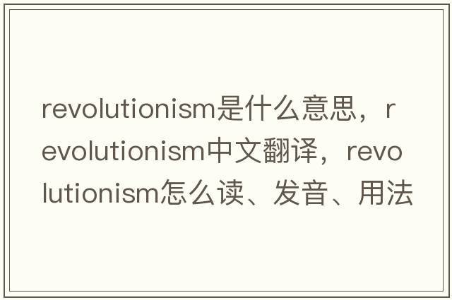revolutionism是什么意思，revolutionism中文翻譯，revolutionism怎么讀、發(fā)音、用法及例句