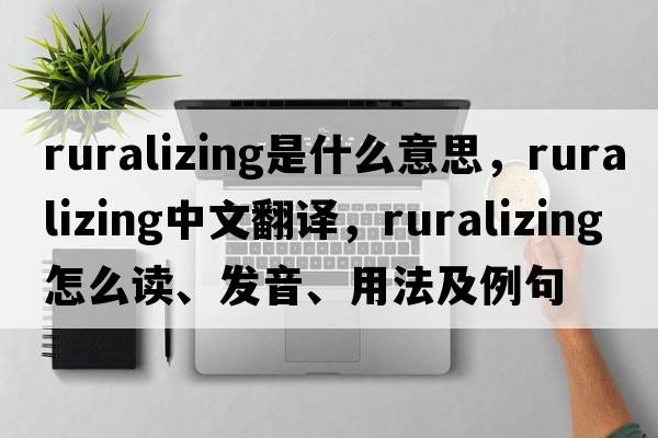 ruralizing是什么意思，ruralizing中文翻譯，ruralizing怎么讀、發(fā)音、用法及例句