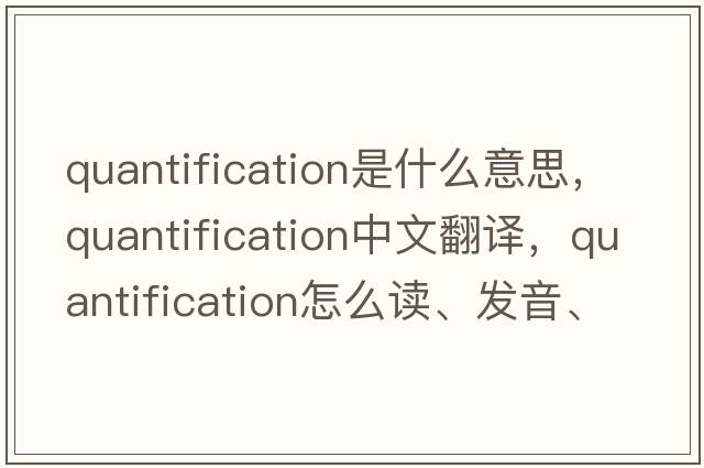 quantification是什么意思，quantification中文翻譯，quantification怎么讀、發(fā)音、用法及例句