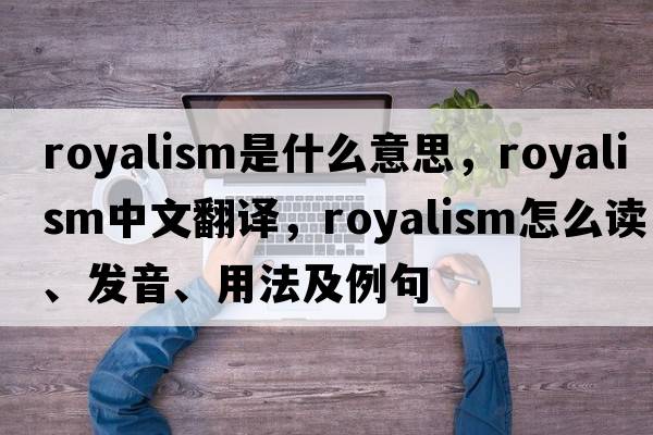 royalism是什么意思，royalism中文翻譯，royalism怎么讀、發(fā)音、用法及例句