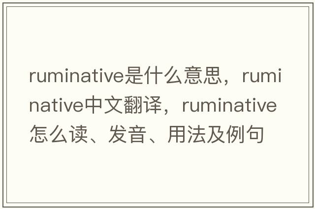 ruminative是什么意思，ruminative中文翻譯，ruminative怎么讀、發(fā)音、用法及例句