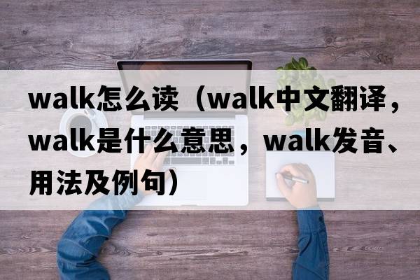 walk怎么讀（walk中文翻譯，walk是什么意思，walk發(fā)音、用法及例句）