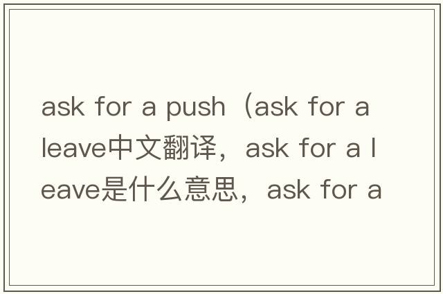 ask for a push（ask for a leave中文翻譯，ask for a leave是什么意思，ask for a leave發(fā)音、用法及例句）