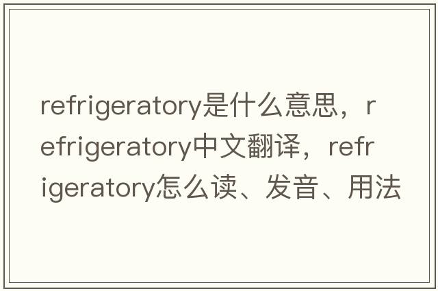refrigeratory是什么意思，refrigeratory中文翻譯，refrigeratory怎么讀、發(fā)音、用法及例句