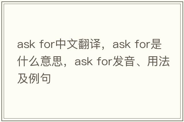 ask for中文翻譯，ask for是什么意思，ask for發(fā)音、用法及例句