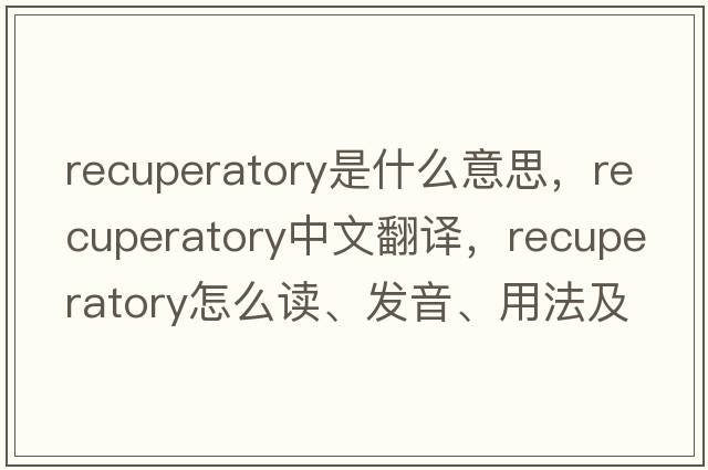 recuperatory是什么意思，recuperatory中文翻譯，recuperatory怎么讀、發(fā)音、用法及例句