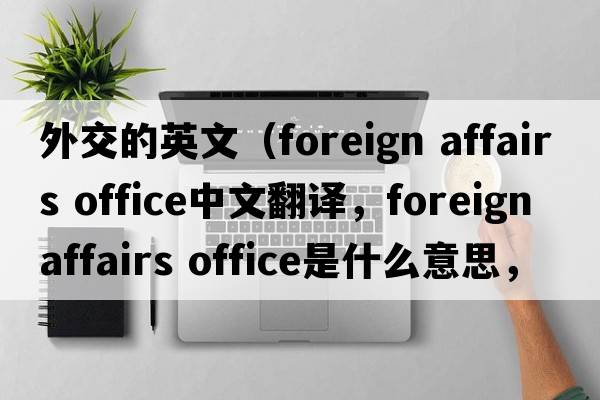 外交的英文（foreign affairs office中文翻譯，foreign affairs office是什么意思，foreign affairs office發(fā)音、用法及例句）