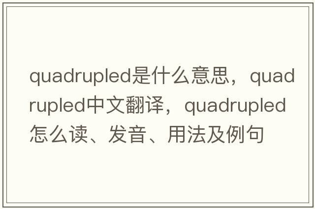 quadrupled是什么意思，quadrupled中文翻譯，quadrupled怎么讀、發(fā)音、用法及例句