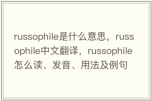 Russophile是什么意思，Russophile中文翻譯，Russophile怎么讀、發(fā)音、用法及例句