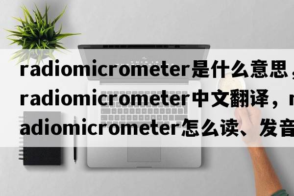 radiomicrometer是什么意思，radiomicrometer中文翻譯，radiomicrometer怎么讀、發(fā)音、用法及例句