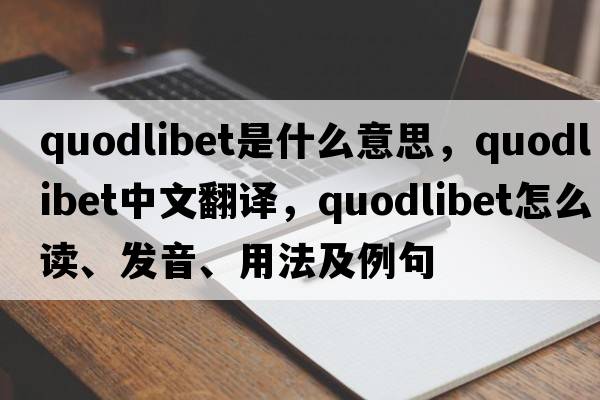 quodlibet是什么意思，quodlibet中文翻譯，quodlibet怎么讀、發(fā)音、用法及例句
