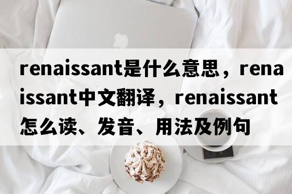renaissant是什么意思，renaissant中文翻譯，renaissant怎么讀、發(fā)音、用法及例句