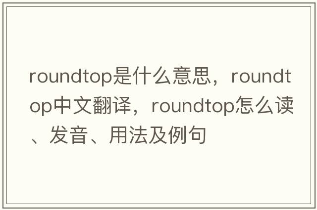 roundtop是什么意思，roundtop中文翻譯，roundtop怎么讀、發(fā)音、用法及例句