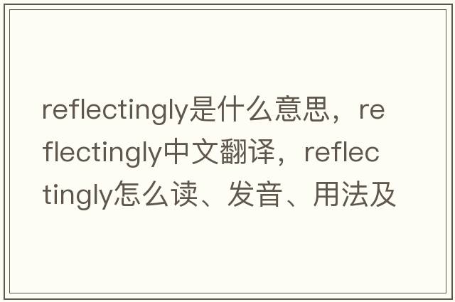 reflectingly是什么意思，reflectingly中文翻譯，reflectingly怎么讀、發(fā)音、用法及例句