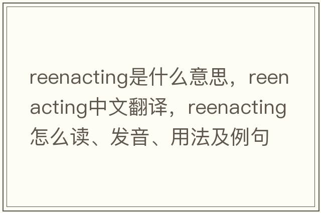 reenacting是什么意思，reenacting中文翻譯，reenacting怎么讀、發(fā)音、用法及例句