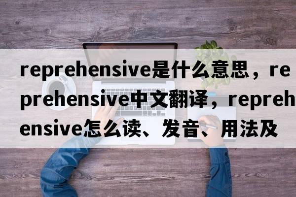 reprehensive是什么意思，reprehensive中文翻譯，reprehensive怎么讀、發(fā)音、用法及例句