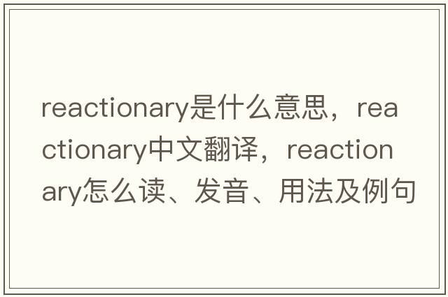 reactionary是什么意思，reactionary中文翻譯，reactionary怎么讀、發(fā)音、用法及例句