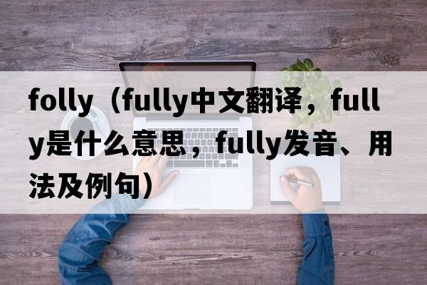 folly（fully中文翻譯，fully是什么意思，fully發(fā)音、用法及例句）