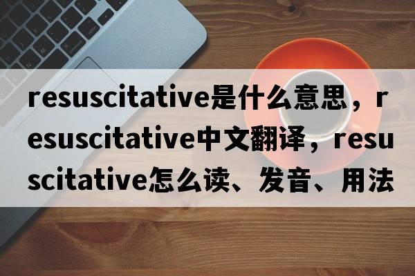 resuscitative是什么意思，resuscitative中文翻譯，resuscitative怎么讀、發(fā)音、用法及例句