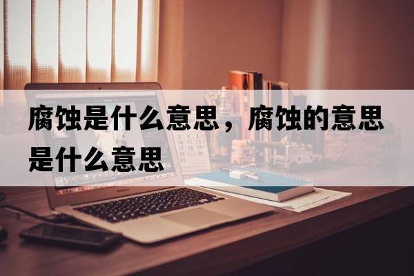 腐蝕是什么意思，腐蝕的意思是什么意思
