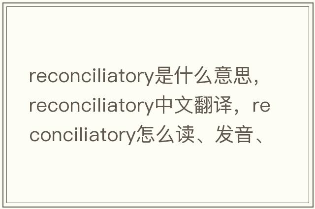 reconciliatory是什么意思，reconciliatory中文翻譯，reconciliatory怎么讀、發(fā)音、用法及例句