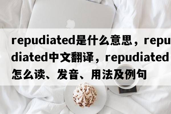 repudiated是什么意思，repudiated中文翻譯，repudiated怎么讀、發(fā)音、用法及例句