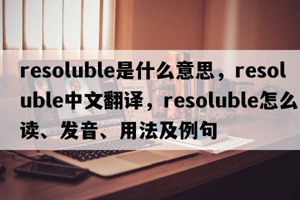resoluble是什么意思，resoluble中文翻譯，resoluble怎么讀、發(fā)音、用法及例句