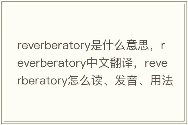 reverberatory是什么意思，reverberatory中文翻譯，reverberatory怎么讀、發(fā)音、用法及例句
