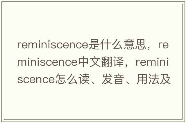 reminiscence是什么意思，reminiscence中文翻譯，reminiscence怎么讀、發(fā)音、用法及例句