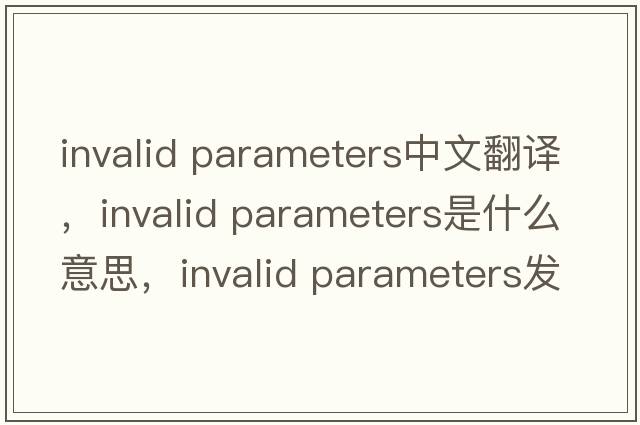 invalid parameters中文翻譯，invalid parameters是什么意思，invalid parameters發(fā)音、用法及例句