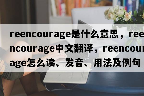 reencourage是什么意思，reencourage中文翻譯，reencourage怎么讀、發(fā)音、用法及例句