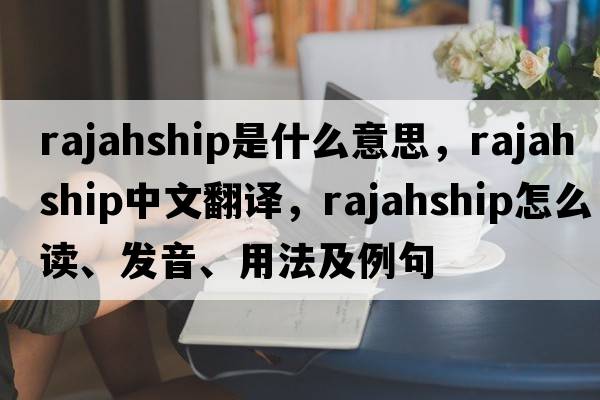 rajahship是什么意思，rajahship中文翻譯，rajahship怎么讀、發(fā)音、用法及例句